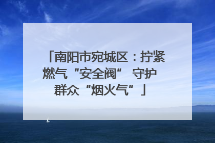南阳市宛城区：拧紧燃气“安全阀” 守护群众“烟火气”