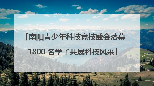 南阳青少年科技竞技盛会落幕 1800 名学子共展科技风采