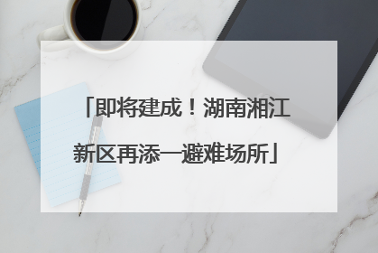 即将建成！湖南湘江新区再添一避难场所