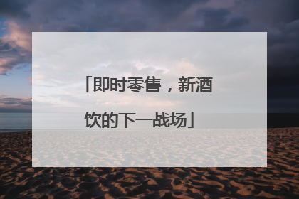 即时零售，新酒饮的下一战场