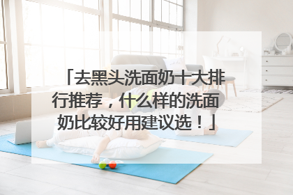 去黑头洗面奶十大排行推荐，什么样的洗面奶比较好用建议选！
