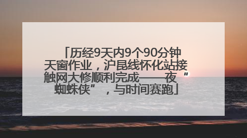 历经9天内9个90分钟天窗作业，沪昆线怀化站接触网大修顺利完成——夜“蜘蛛侠”，与时间赛跑