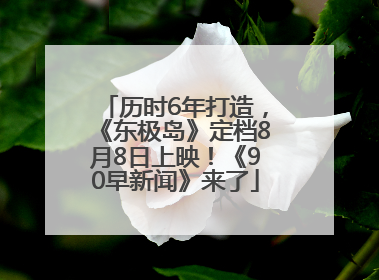 历时6年打造，《东极岛》定档8月8日上映！《90早新闻》来了