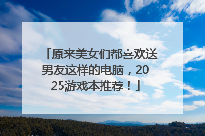 原来美女们都喜欢送男友这样的电脑，2025游戏本推荐！