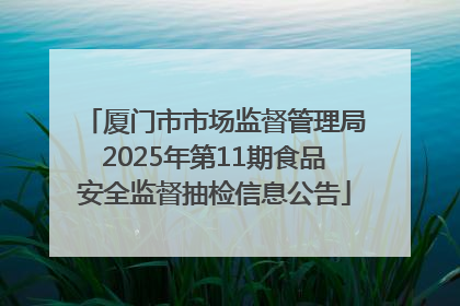 厦门市市场监督管理局2025年第11期食品安全监督抽检信息公告