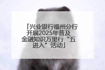 兴业银行福州分行开展2025年普及金融知识万里行“五进入”活动