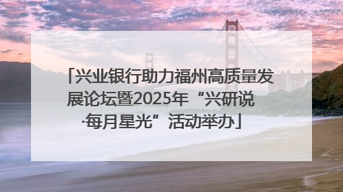 兴业银行助力福州高质量发展论坛暨2025年“兴研说·每月星光”活动举办
