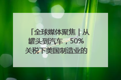 全球媒体聚焦｜从罐头到汽车，50%关税下美国制造业的“生死劫”