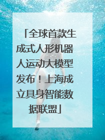 全球首款生成式人形机器人运动大模型发布！上海成立具身智能数据联盟