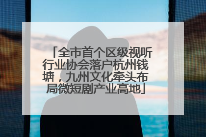 全市首个区级视听行业协会落户杭州钱塘，九州文化牵头布局微短剧产业高地