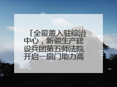 全覆盖入驻综治中心，新疆生产建设兵团第五师法院开启一扇门助力高速讨薪获赞