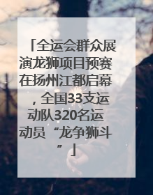 全运会群众展演龙狮项目预赛在扬州江都启幕，全国33支运动队320名运动员“龙争狮斗”