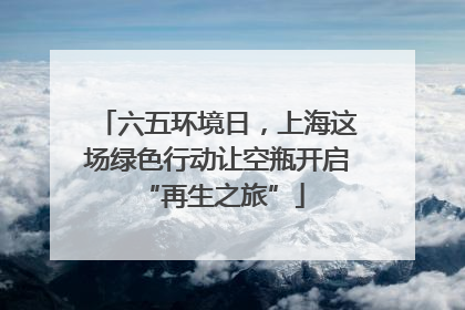 六五环境日，上海这场绿色行动让空瓶开启 “再生之旅”