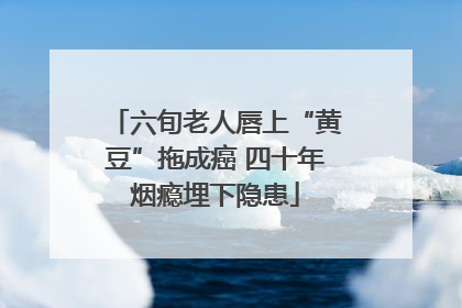 六旬老人唇上“黄豆”拖成癌 四十年烟瘾埋下隐患