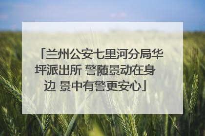 兰州公安七里河分局华坪派出所 警随景动在身边 景中有警更安心
