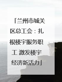 兰州市城关区总工会：扎根楼宇服务职工 激发楼宇经济新活力
