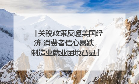 关税政策反噬美国经济 消费者信心暴跌 制造业就业困境凸显