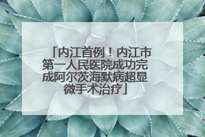 内江首例！内江市第一人民医院成功完成阿尔茨海默病超显微手术治疗