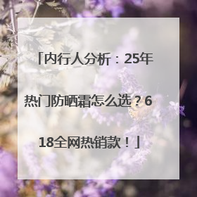 内行人分析：25年热门防晒霜怎么选？618全网热销款！