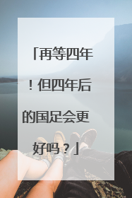 再等四年！但四年后的国足会更好吗？