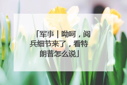 军事｜呦呵，阅兵细节来了，看特朗普怎么说