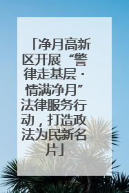 净月高新区开展“警律走基层・情满净月”法律服务行动，打造政法为民新名片