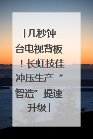 几秒钟一台电视背板！长虹技佳冲压生产“智造”提速升级