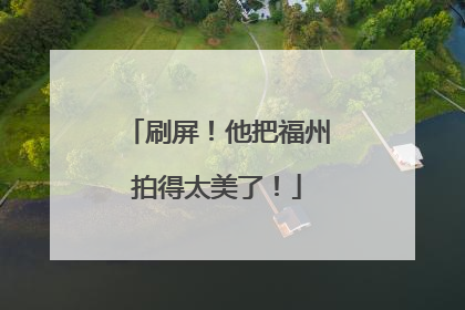 刷屏！他把福州拍得太美了！