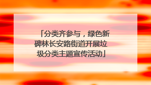 分类齐参与，绿色新碑林长安路街道开展垃圾分类主题宣传活动