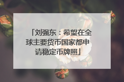 刘强东：希望在全球主要货币国家都申请稳定币牌照