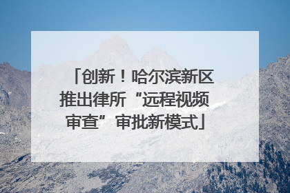 创新！哈尔滨新区推出律所“远程视频审查”审批新模式
