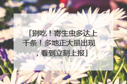 别吃！寄生虫多达上千条！多地正大量出现，看到立刻上报