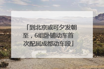 到北京或可夕发朝至，6组卧铺动车首次配属成都动车段