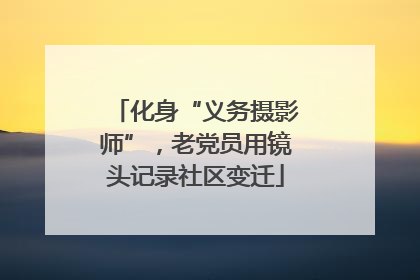 化身“义务摄影师”，老党员用镜头记录社区变迁