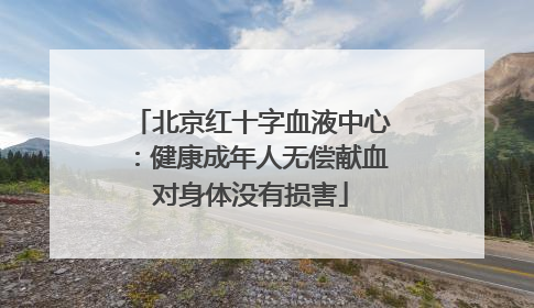 北京红十字血液中心：健康成年人无偿献血对身体没有损害
