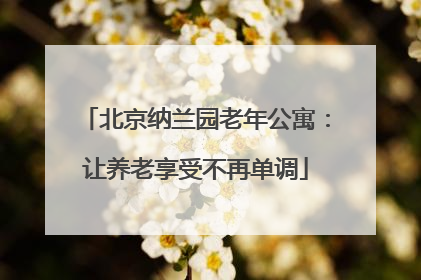 北京纳兰园老年公寓：让养老享受不再单调