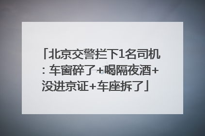 北京交警拦下1名司机：车窗碎了+喝隔夜酒+没进京证+车座拆了