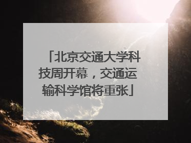 北京交通大学科技周开幕，交通运输科学馆将重张
