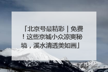 北京号最精彩｜免费！这些京城小众凉爽秘境，溪水清透美如画