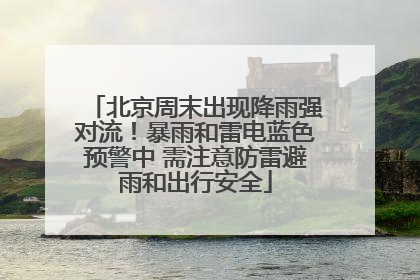 北京周末出现降雨强对流！暴雨和雷电蓝色预警中 需注意防雷避雨和出行安全