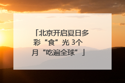 北京开启夏日多彩“食”光 3个月“吃遍全球”