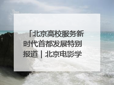 北京高校服务新时代首都发展特别报道｜北京电影学院：以光影为笔 绘就首都高质量发展新画卷