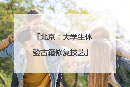 北京：大学生体验古籍修复技艺