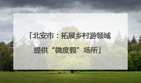 北安市：拓展乡村游领域 提供“微度假”场所