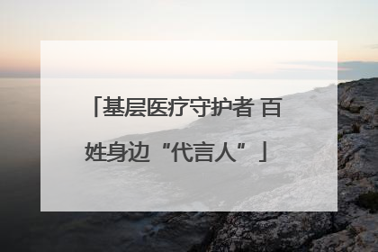 基层医疗守护者 百姓身边“代言人”