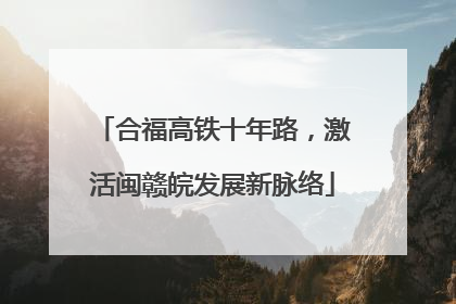 合福高铁十年路，激活闽赣皖发展新脉络