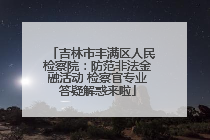 吉林市丰满区人民检察院：防范非法金融活动 检察官专业答疑解惑来啦
