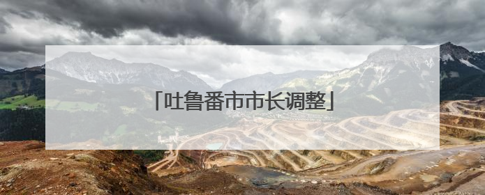 吐鲁番市市长调整