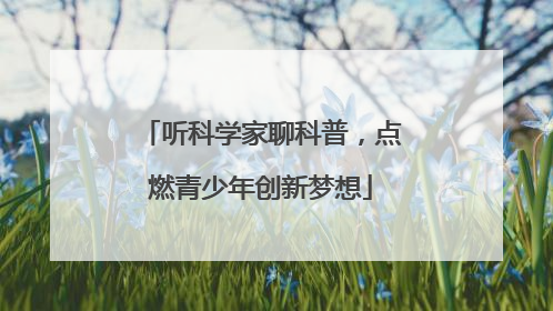 听科学家聊科普，点燃青少年创新梦想