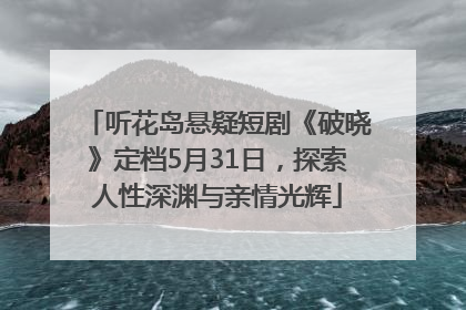 听花岛悬疑短剧《破晓》定档5月31日，探索人性深渊与亲情光辉